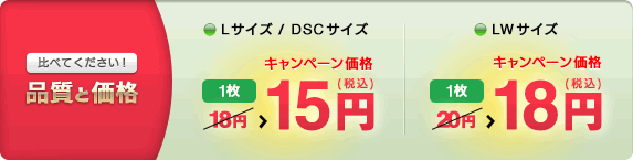 比べてください！ 品質と価格 Lサイズ/DSCサイズ 1枚15円→キャンペーン価格12円 LWサイズ 1枚18円→キャンペーン価格15円 